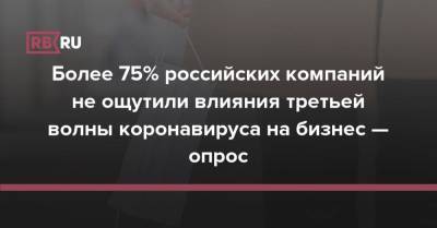 Более 75% российских компаний не ощутили влияния третьей волны коронавируса на бизнес — опрос - rb.ru