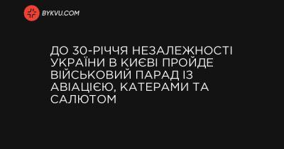 До 30-річчя Незалежності України в Києві пройде військовий парад із авіацією, катерами та салютом - bykvu.com