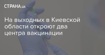 На выходных в Киевской области откроют два центра вакцинации - strana.ua - Киев - Киевская обл.