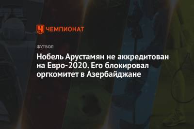 Василий Уткин - Нобель Арустамян не аккредитован на Евро-2020. Его блокировал оргкомитет в Азербайджане - championat.com - Азербайджан