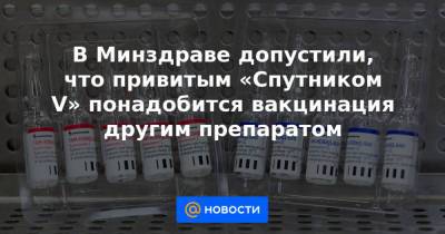 В Минздраве допустили, что привитым «Спутником V» понадобится вакцинация другим препаратом - news.mail.ru