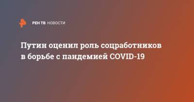 Владимир Путин - Путин оценил роль соцработников в борьбе с пандемией COVID-19 - ren.tv - Россия