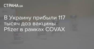 В Украину прибыли 117 тысяч доз вакцины Pfizer в рамках COVAX - strana.ua