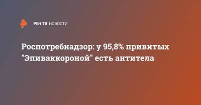 Александр Горелов - Роспотребнадзор: у 95,8% привитых "Эпиваккороной" есть антитела - ren.tv - Россия