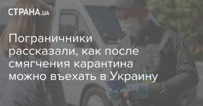 Пограничники рассказали, как после смягчения карантина можно въехать в Украину - strana.ua - Украина
