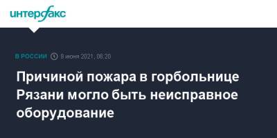 Причиной пожара в горбольнице Рязани могло быть неисправное оборудование - interfax.ru - Москва - Рязань