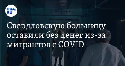 Свердловскую больницу оставили без денег из-за мигрантов с COVID - ura.news - Екатеринбург