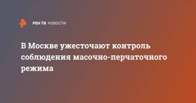 В Москве ужесточают контроль соблюдения масочно-перчаточного режима - ren.tv - Россия - Москва