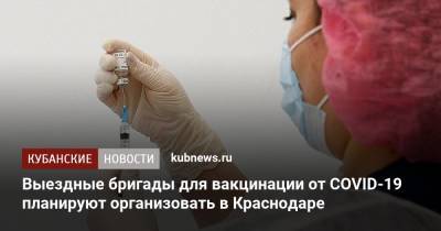 Выездные бригады для вакцинации от COVID-19 планируют организовать в Краснодаре - kubnews.ru - Краснодарский край - Краснодар