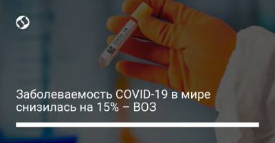 Заболеваемость COVID-19 в мире снизилась на 15% – ВОЗ - liga.net - Украина
