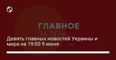 Девять главных новостей Украины и мира на 19:00 9 июня - liga.net