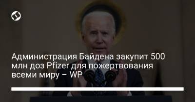 Джон Байден - Администрация Байдена закупит 500 млн доз Pfizer для пожертвования всеми миру – WP - liga.net - Англия - Washington