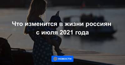 Что изменится в жизни россиян с июля 2021 года - news.mail.ru - Россия