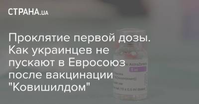 Проклятие первой дозы. Как украинцев не пускают в Евросоюз после вакцинации "Ковишилдом" - strana.ua - Украина - Индия - Евросоюз