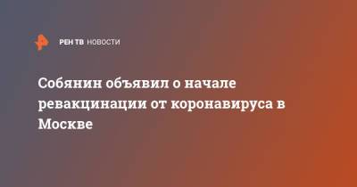 Сергей Собянин - Собянин объявил о начале ревакцинации от коронавируса в Москве - ren.tv - Москва
