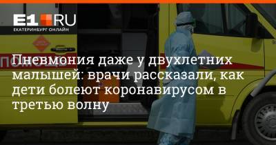 Артем Устюжанин - Пневмония даже у двухлетних малышей: врачи рассказали, как дети болеют коронавирусом в третью волну - e1.ru - Екатеринбург