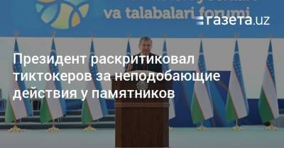 Президент раскритиковал тиктокеров за неподобающие действия у памятников - gazeta.uz - Узбекистан