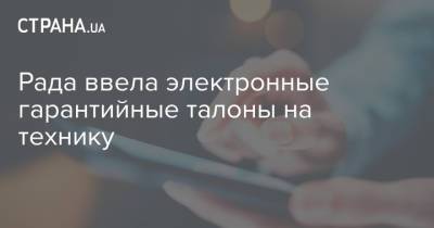 Рада ввела электронные гарантийные талоны на технику - strana.ua - Украина