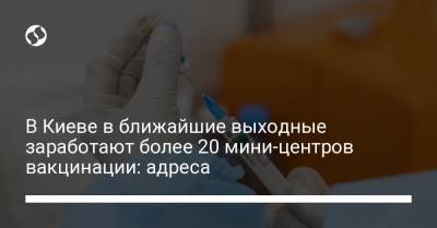 В Киеве в ближайшие выходные заработают более 20 мини-центров вакцинации: адреса - liga.net - Украина - Киев