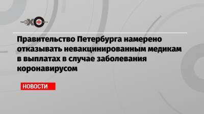 Правительство Петербурга намерено отказывать невакцинированным медикам в выплатах в случае заболевания коронавирусом - echo.msk.ru - Санкт-Петербург