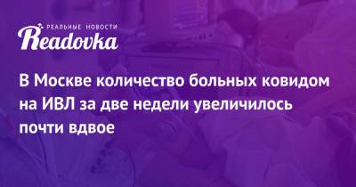 В Москве количество больных ковидом на ИВЛ за две недели увеличилось почти вдвое - readovka.ru - Россия - Москва