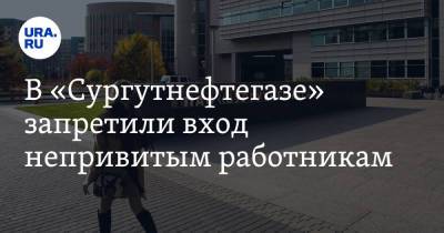 В «Сургутнефтегазе» запретили вход непривитым работникам - ura.news