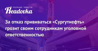 За отказ прививаться «Сургутнефть» грозит своим сотрудникам уголовной ответственностью - readovka.ru