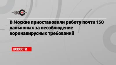 В Москве приостановили работу почти 150 кальянных за несоблюдение коронавирусных требований - echo.msk.ru - Москва