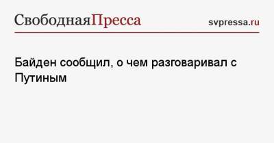 Владимир Путин - Джон Байден - Байден сообщил, о чем разговаривал с Путиным - svpressa.ru - Россия - Сша