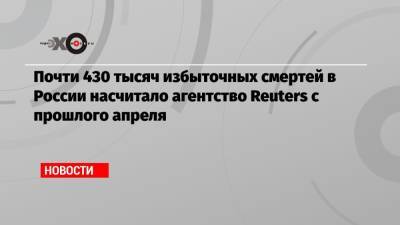 Почти 430 тысяч избыточных смертей в России насчитало агентство Reuters с прошлого апреля - echo.msk.ru - Россия