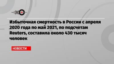 Избыточная смертность в России с апреля 2020 года по май 2021, по подсчетам Reuters, составила около 430 тысяч человек - echo.msk.ru - Россия