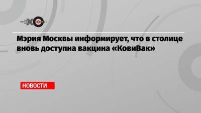 Мэрия Москвы информирует, что в столице вновь доступна вакцина «КовиВак» - echo.msk.ru - Москва