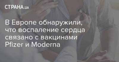 В Европе обнаружили, что воспаление сердца связано с вакцинами Pfizer и Moderna - strana.ua - Украина