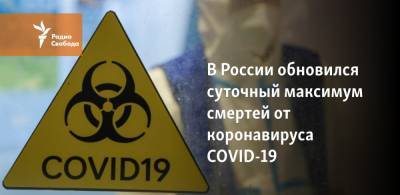 В России обновился суточный максимум смертей от коронавируса COVID-19 - svoboda.org - Россия