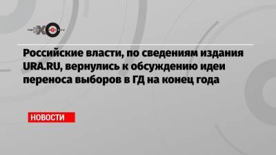 Российские власти, по сведениям издания URA.RU, вернулись к обсуждению идеи переноса выборов в ГД на конец года - echo.msk.ru