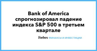 Bank of America спрогнозировал падение индекса S&P 500 в третьем квартале - forbes.ru