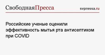 Российские ученые оценили эффективность мытья рта антисептиком при COVID - svpressa.ru