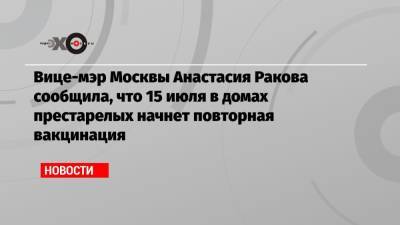 Анастасия Ракова - Вице-мэр Москвы Анастасия Ракова сообщила, что 15 июля в домах престарелых начнет повторная вакцинация - echo.msk.ru - Москва