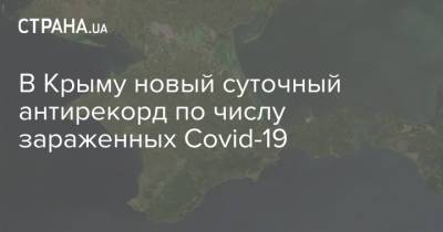 В Крыму новый суточный антирекорд по числу зараженных Covid-19 - strana.ua - Украина - республика Крым