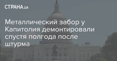 Металлический забор у Капитолия демонтировали спустя полгода после штурма - strana.ua - Украина - Сша - Вашингтон