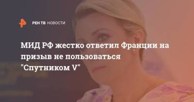 Мария Захарова - МИД РФ жестко ответил Франции на призыв не пользоваться "Спутником V" - ren.tv - Россия - Франция