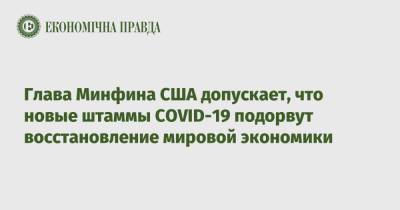 Джанет Йеллен - Глава Минфина США допускает, что новые штаммы COVID-19 подорвут восстановление мировой экономики - epravda.com.ua - Украина - Сша