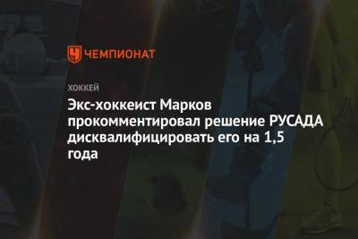 Экс-хоккеист Марков прокомментировал решение РУСАДА дисквалифицировать его на 1,5 года - championat.com - Россия