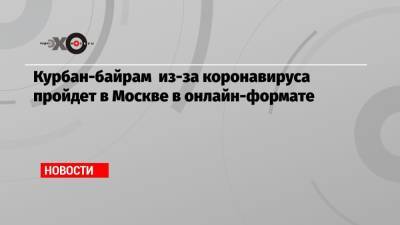 Курбан-байрам из-за коронавируса пройдет в Москве в онлайн-формате - echo.msk.ru - Россия - Москва