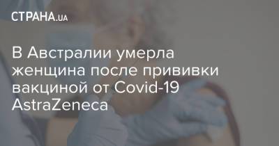 В Австралии умерла женщина после прививки вакциной от Covid-19 AstraZeneca - strana.ua - Украина - Австралия