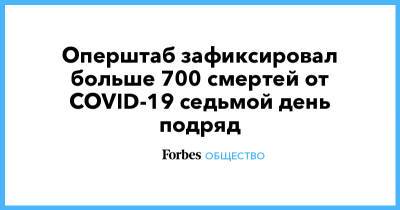 Оперштаб зафиксировал больше 700 смертей от COVID-19 седьмой день подряд - forbes.ru