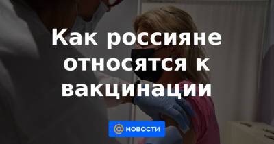 Как россияне относятся к вакцинации - news.mail.ru - Россия