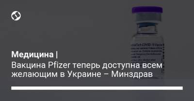 Медицина | Вакцина Pfizer теперь доступна всем желающим в Украине – Минздрав - liga.net - Украина
