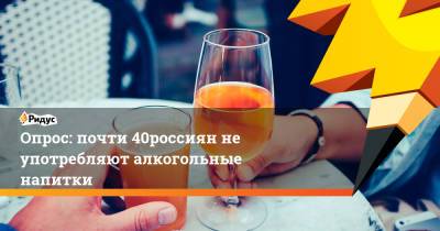 Опрос: почти 40% россиян не употребляют алкогольные напитки - ridus.ru - Россия