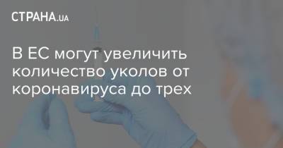 В ЕС могут увеличить количество уколов от коронавируса до трех - strana.ua - Украина - Сша - Евросоюз